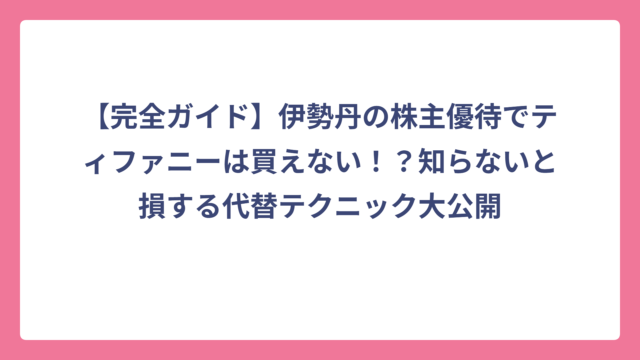【完全ガイド】伊勢丹の株主優待でティファニーは買えない！？知らないと損する代替テクニック大公開