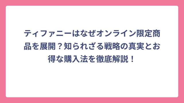 ティファニーはなぜオンライン限定商品を展開？知られざる戦略の真実とお得な購入法を徹底解説！