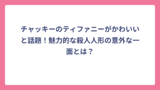 チャッキーのティファニーがかわいいと話題！魅力的な殺人人形の意外な一面とは？