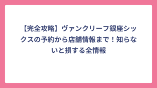 【完全攻略】ヴァンクリーフ銀座シックスの予約から店舗情報まで！知らないと損する全情報