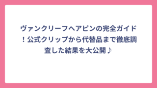 ヴァンクリーフヘアピンの完全ガイド！公式クリップから代替品まで徹底調査した結果を大公開♪