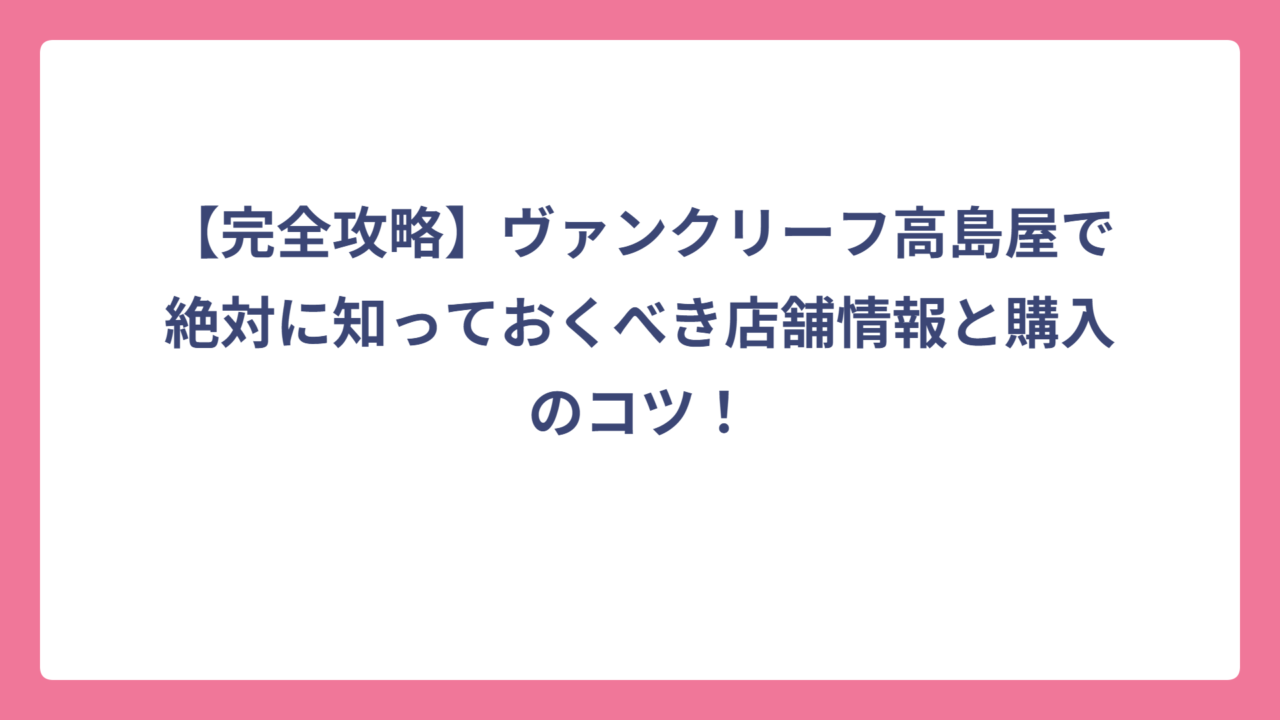 【完全攻略】ヴァンクリーフ高島屋で絶対に知っておくべき店舗情報と購入のコツ！