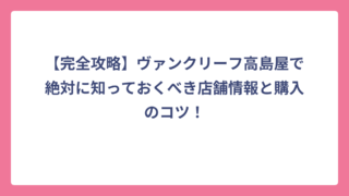 【完全攻略】ヴァンクリーフ高島屋で絶対に知っておくべき店舗情報と購入のコツ！
