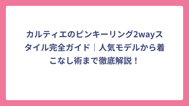 カルティエのピンキーリング2wayスタイル完全ガイド｜人気モデルから着こなし術まで徹底解説！