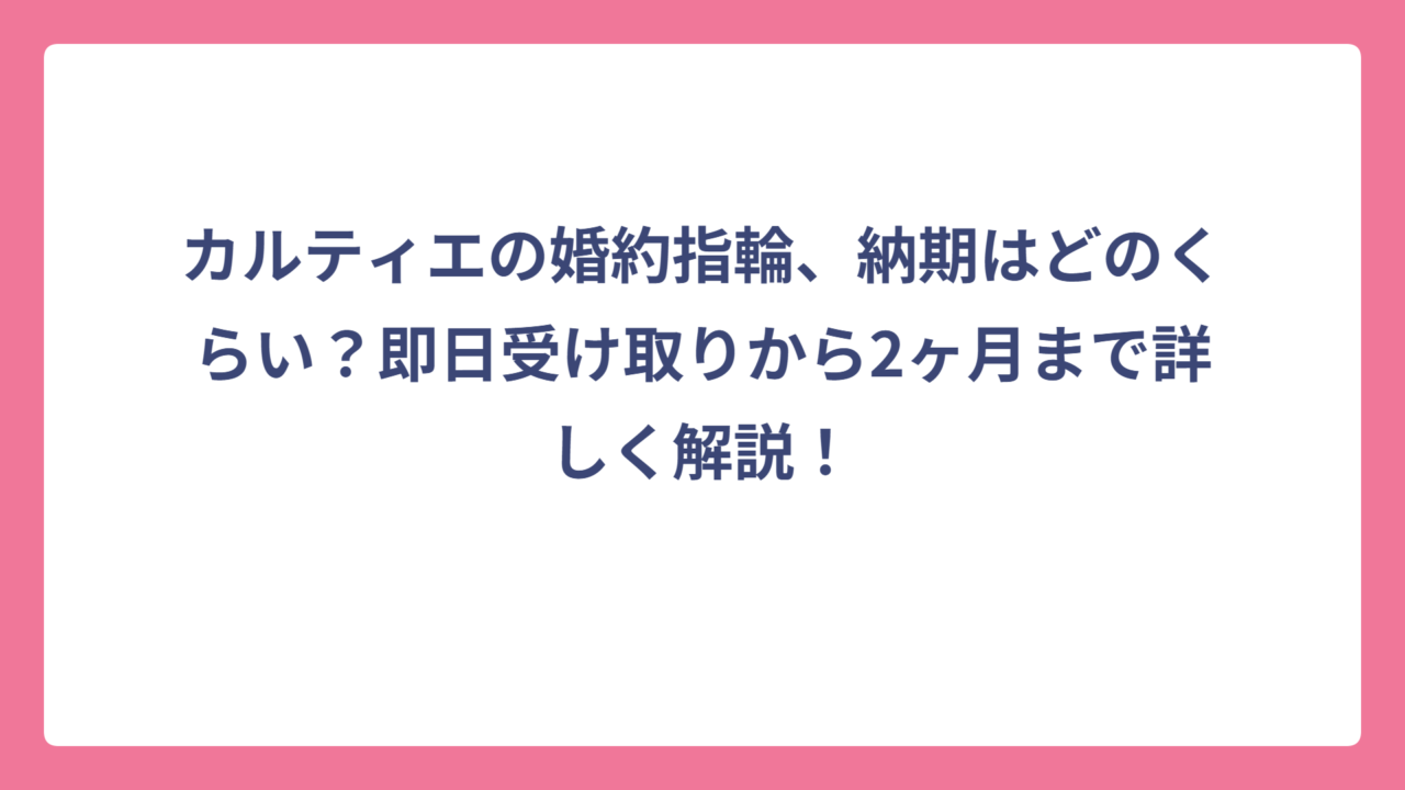 カルティエの婚約指輪、納期はどのくらい？即日受け取りから2ヶ月まで詳しく解説！