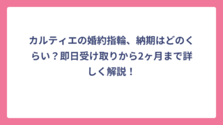 カルティエの婚約指輪、納期はどのくらい？即日受け取りから2ヶ月まで詳しく解説！