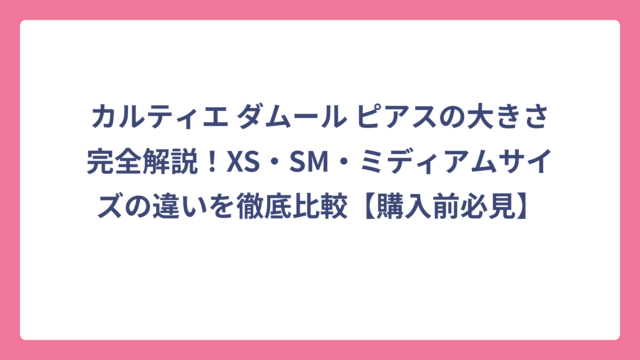 カルティエ ダムール ピアスの大きさ完全解説！XS・SM・ミディアムサイズの違いを徹底比較【購入前必見】