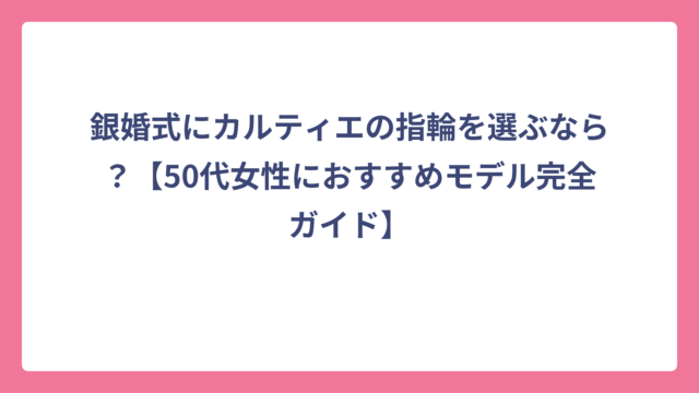 銀婚式にカルティエの指輪を選ぶなら？【50代女性におすすめモデル完全ガイド】