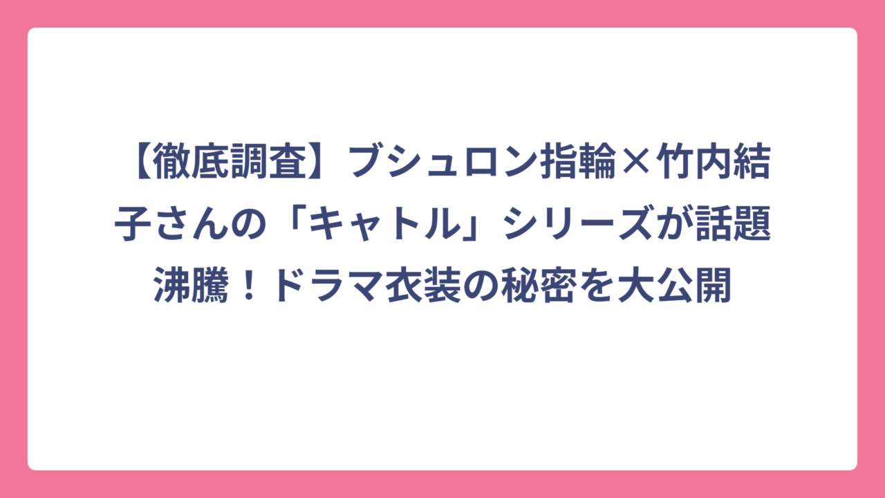 【徹底調査】ブシュロン指輪×竹内結子さんの「キャトル」シリーズが話題沸騰！ドラマ衣装の秘密を大公開