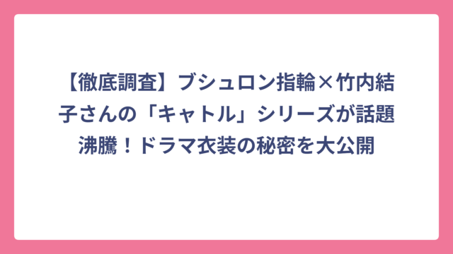 【徹底調査】ブシュロン指輪×竹内結子さんの「キャトル」シリーズが話題沸騰！ドラマ衣装の秘密を大公開