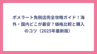 ポメラート免税店完全攻略ガイド！海外・国内どこが最安？価格比較と購入のコツ（2025年最新版）
