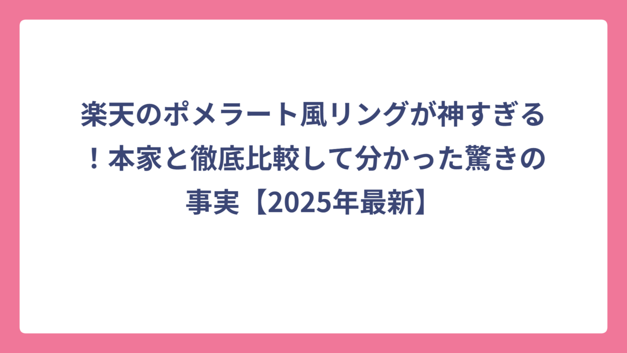楽天のポメラート風リングが神すぎる！本家と徹底比較して分かった驚きの事実【2025年最新】