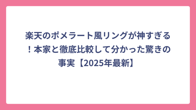 楽天のポメラート風リングが神すぎる！本家と徹底比較して分かった驚きの事実【2025年最新】