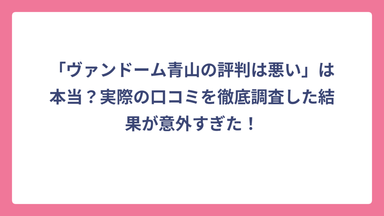 「ヴァンドーム青山の評判は悪い」は本当？実際の口コミを徹底調査した結果が意外すぎた！
