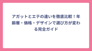 アガットとエテの違いを徹底比較！年齢層・価格・デザインで選び方が変わる完全ガイド
