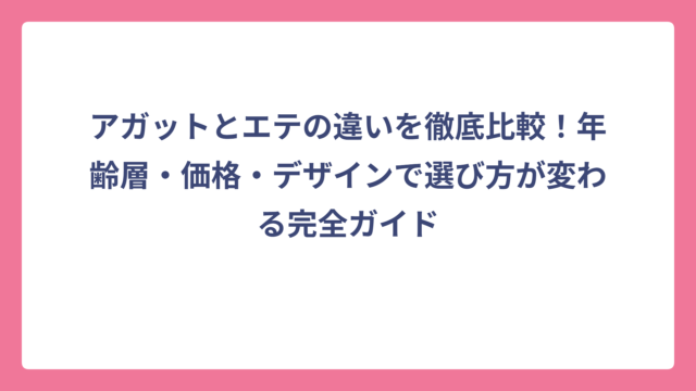 アガットとエテの違いを徹底比較！年齢層・価格・デザインで選び方が変わる完全ガイド