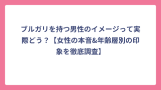 ブルガリを持つ男性のイメージって実際どう？【女性の本音&年齢層別の印象を徹底調査】