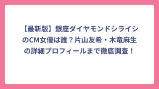 【最新版】銀座ダイヤモンドシライシのCM女優は誰？片山友希・木竜麻生の詳細プロフィールまで徹底調査！