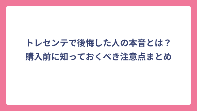 トレセンテで後悔した人の本音とは？購入前に知っておくべき注意点まとめ