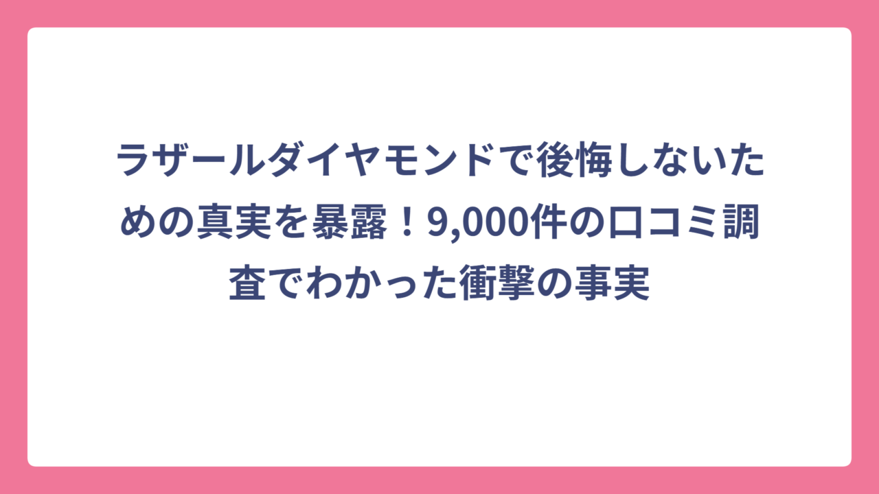 ラザールダイヤモンドで後悔しないための真実を暴露！9,000件の口コミ調査でわかった衝撃の事実