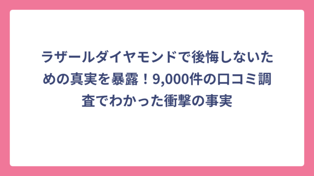 ラザールダイヤモンドで後悔しないための真実を暴露！9,000件の口コミ調査でわかった衝撃の事実