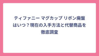 ティファニー マグカップ リボン廃盤はいつ？現在の入手方法と代替商品を徹底調査