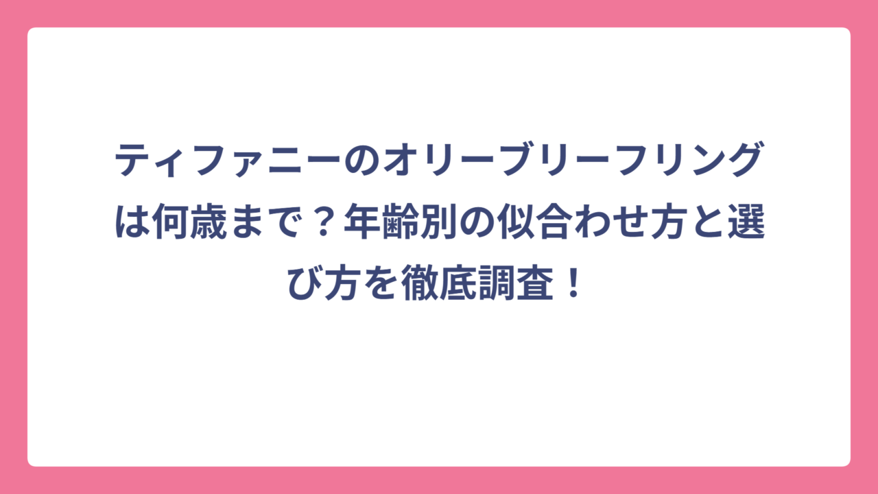 ティファニーのオリーブリーフリングは何歳まで？年齢別の似合わせ方と選び方を徹底調査！