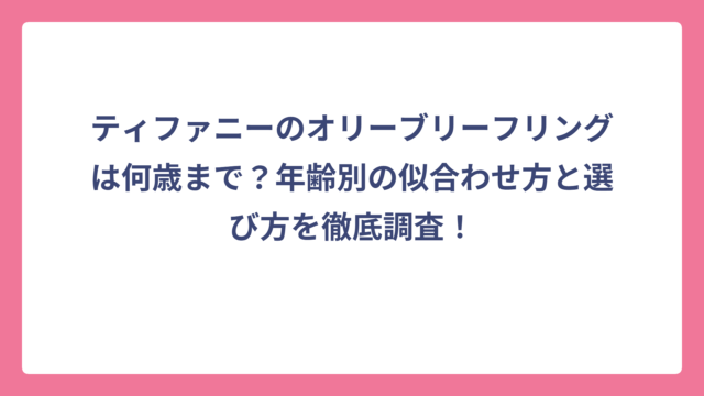ティファニーのオリーブリーフリングは何歳まで？年齢別の似合わせ方と選び方を徹底調査！