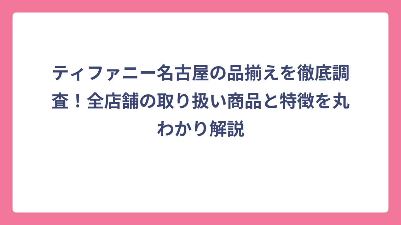 ティファニー名古屋の品揃えを徹底調査！全店舗の取り扱い商品と特徴を丸わかり解説