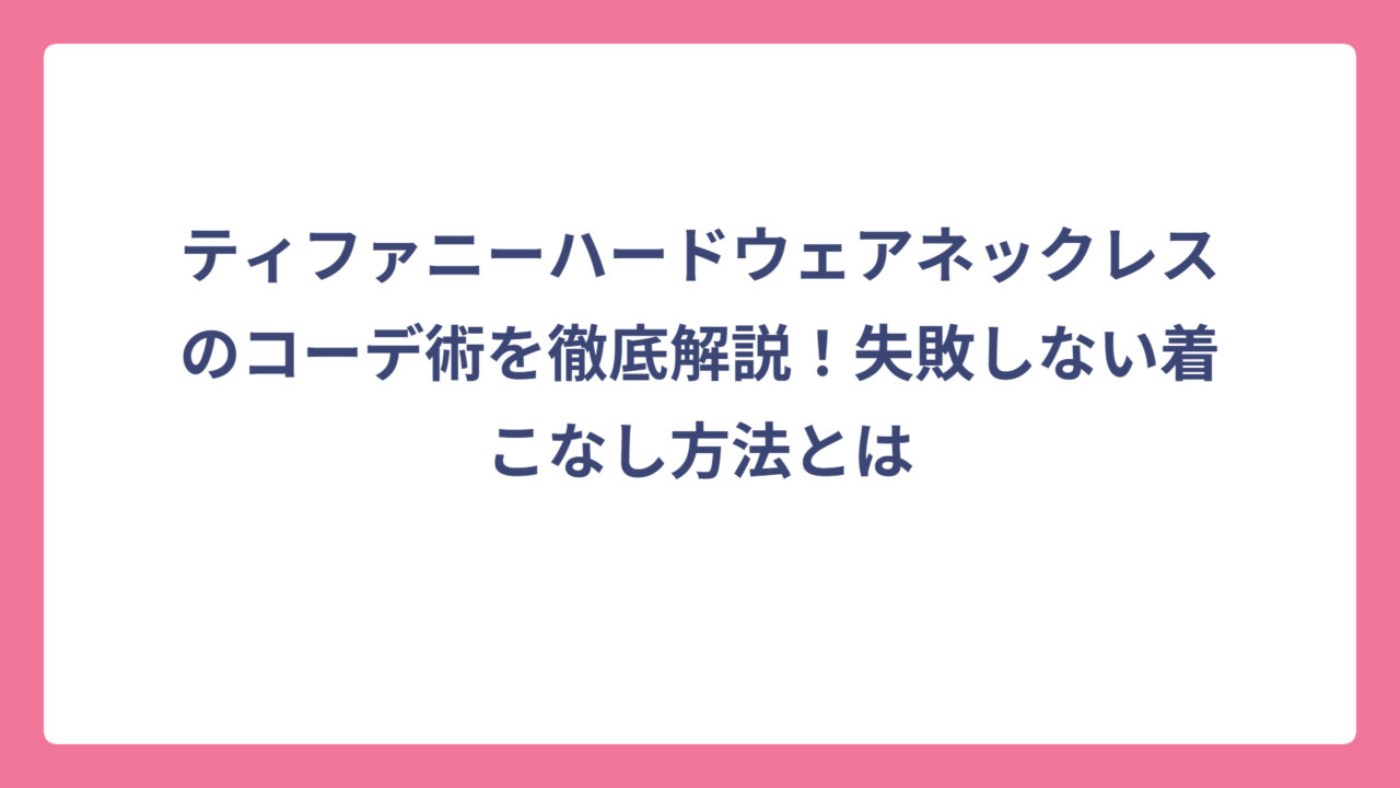 ティファニーハードウェアネックレスのコーデ術を徹底解説！失敗しない着こなし方法とは