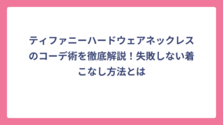ティファニーハードウェアネックレスのコーデ術を徹底解説！失敗しない着こなし方法とは