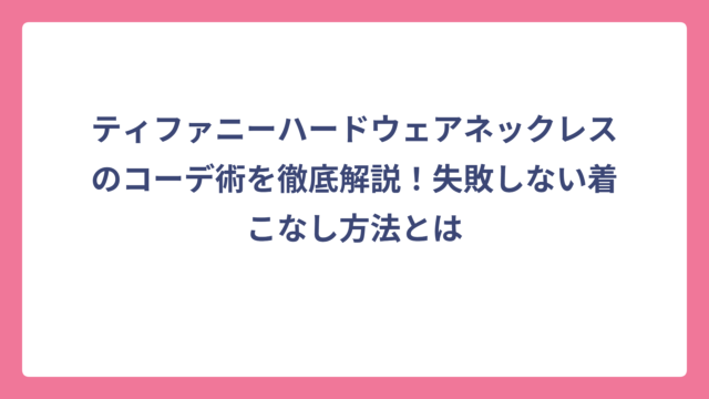 ティファニーハードウェアネックレスのコーデ術を徹底解説！失敗しない着こなし方法とは