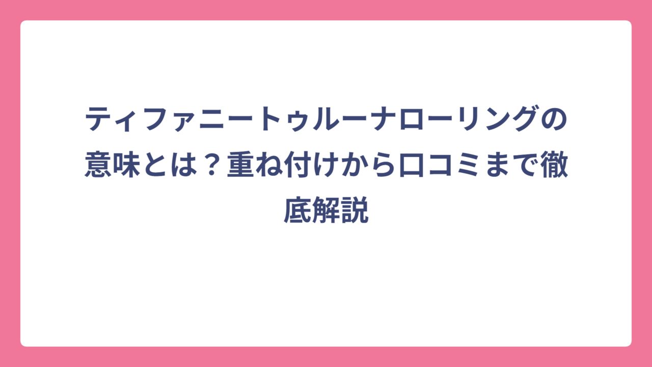 ティファニートゥルーナローリングの意味とは？重ね付けから口コミまで徹底解説