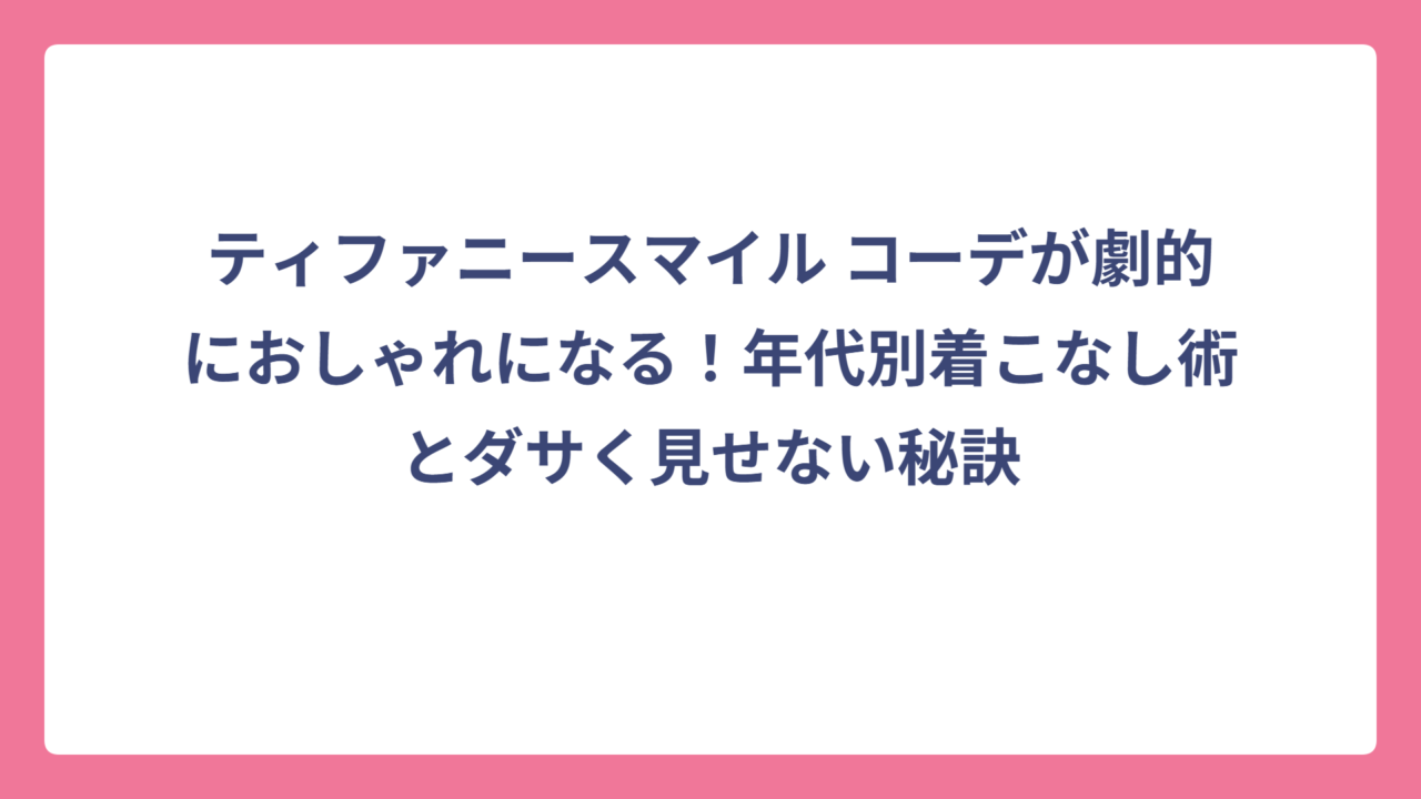 ティファニースマイル コーデが劇的におしゃれになる！年代別着こなし術とダサく見せない秘訣