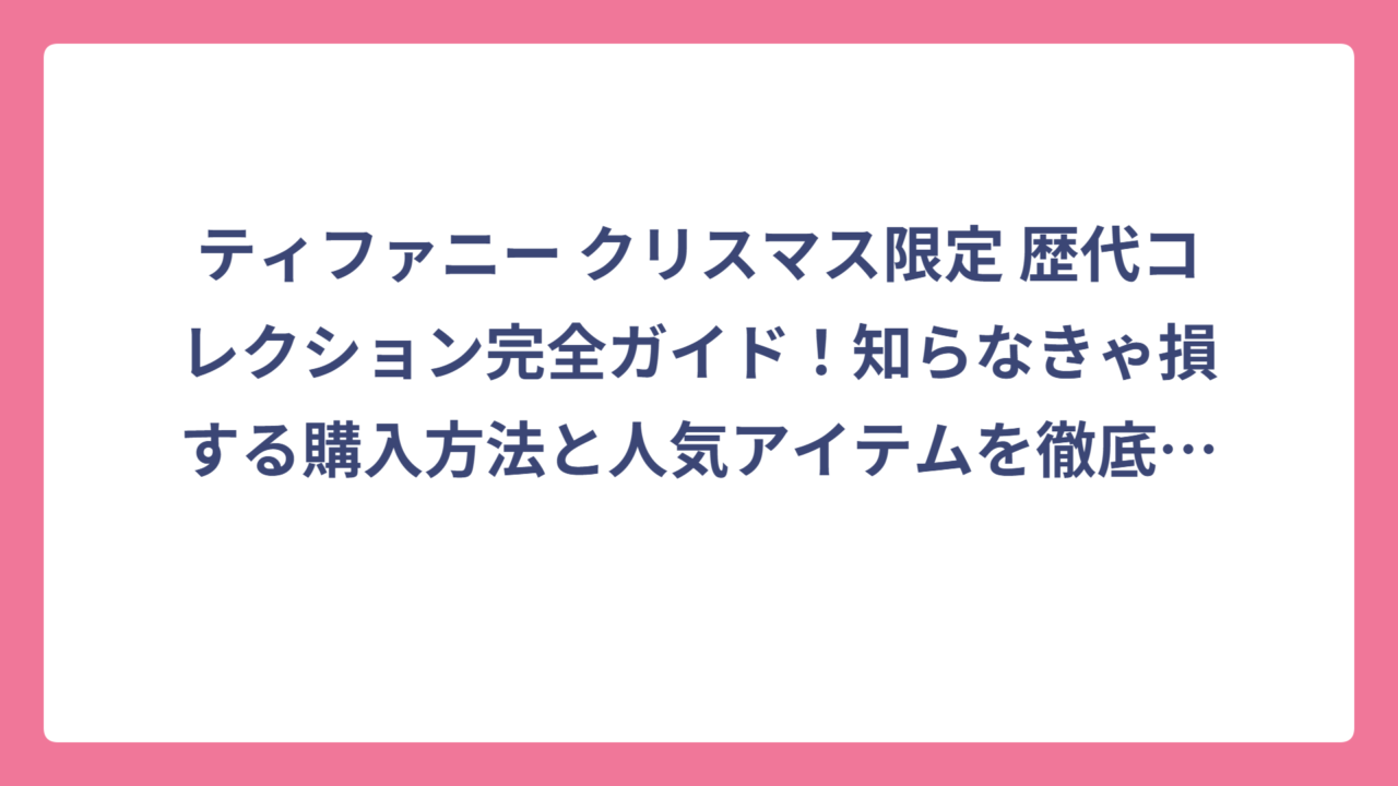 ティファニー クリスマス限定 歴代コレクション完全ガイド！知らなきゃ損する購入方法と人気アイテムを徹底解説