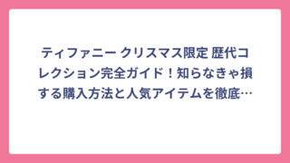 ティファニー クリスマス限定 歴代コレクション完全ガイド！知らなきゃ損する購入方法と人気アイテムを徹底解説