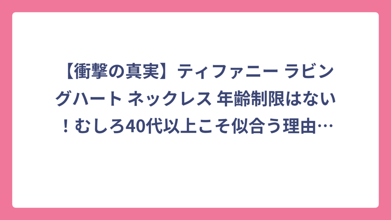 【衝撃の真実】ティファニー ラビングハート ネックレス 年齢制限はない！むしろ40代以上こそ似合う理由を徹底調査