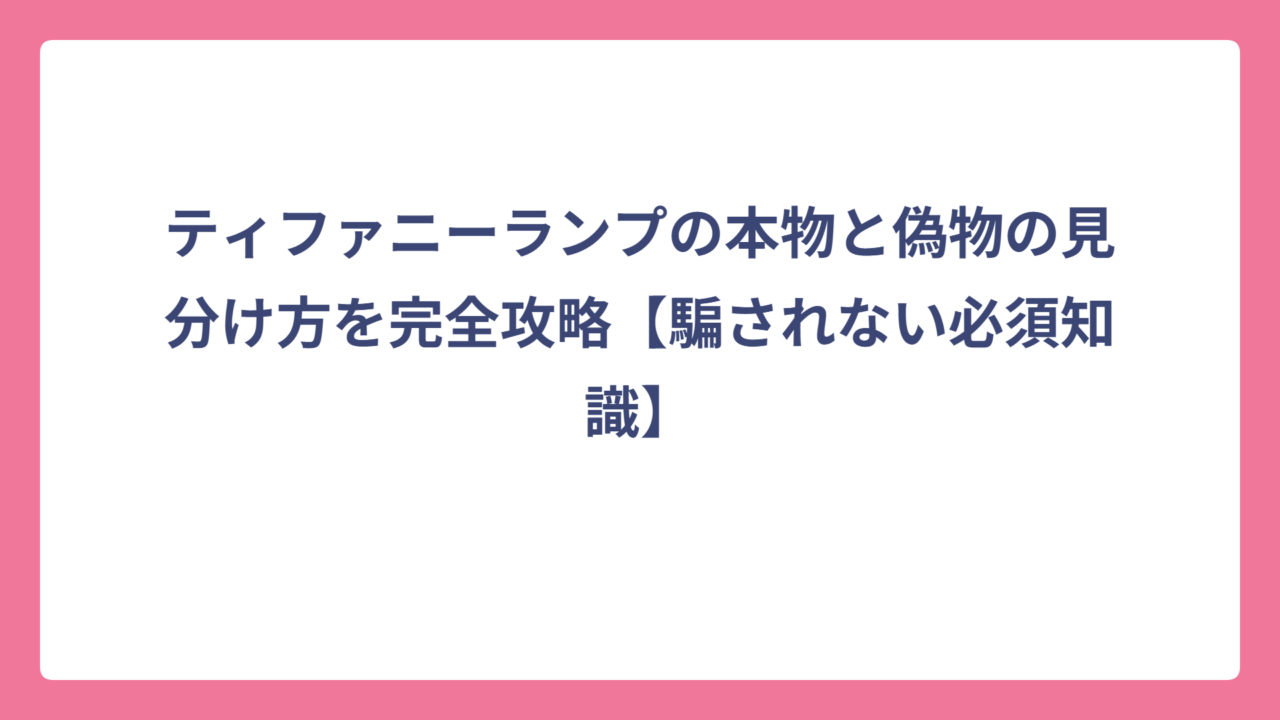 ティファニーランプの本物と偽物の見分け方を完全攻略【騙されない必須知識】