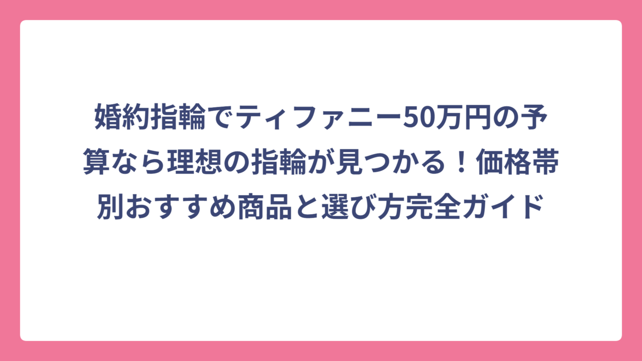 婚約指輪でティファニー50万円の予算なら理想の指輪が見つかる！価格帯別おすすめ商品と選び方完全ガイド