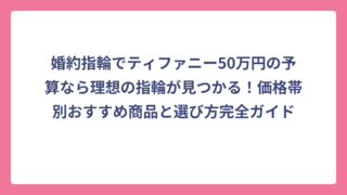婚約指輪でティファニー50万円の予算なら理想の指輪が見つかる！価格帯別おすすめ商品と選び方完全ガイド