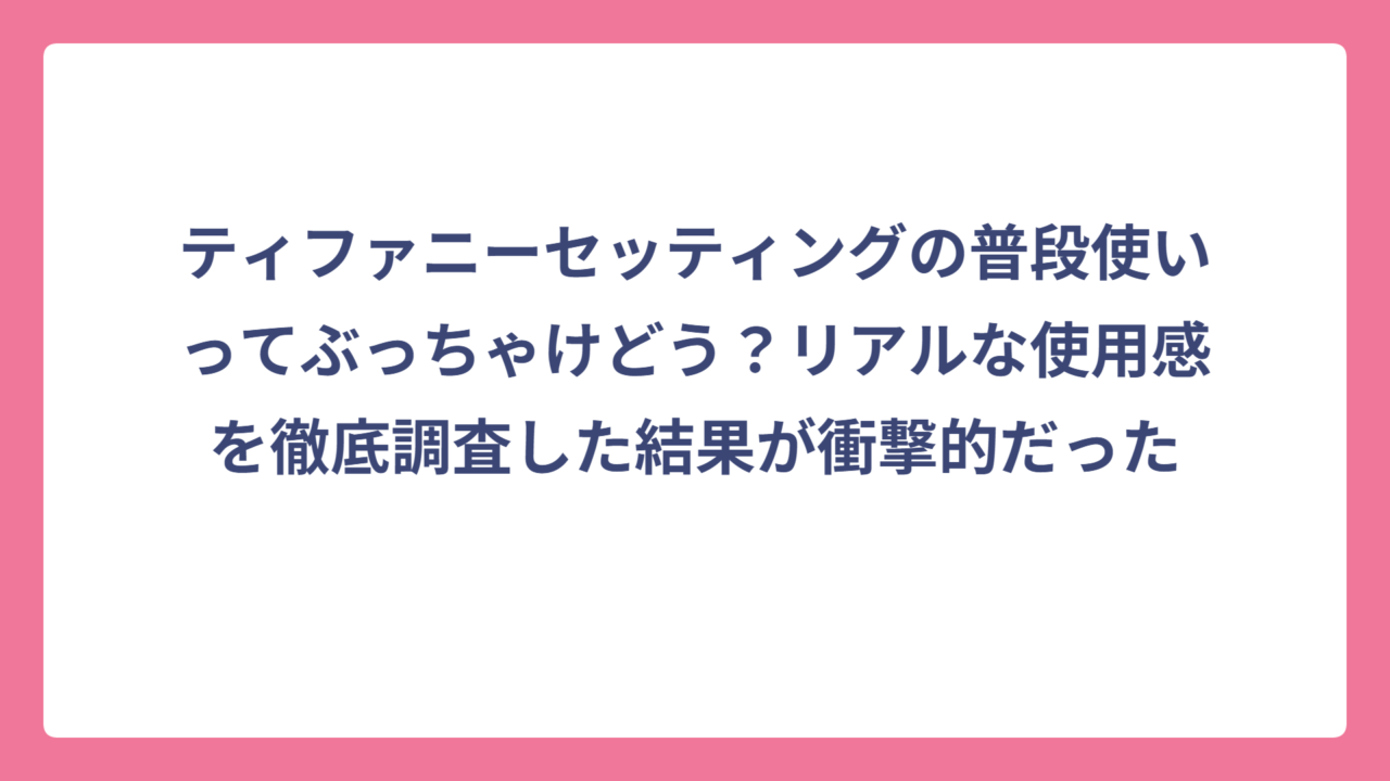 ティファニーセッティングの普段使いってぶっちゃけどう？リアルな使用感を徹底調査した結果が衝撃的だった