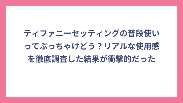 ティファニーセッティングの普段使いってぶっちゃけどう？リアルな使用感を徹底調査した結果が衝撃的だった