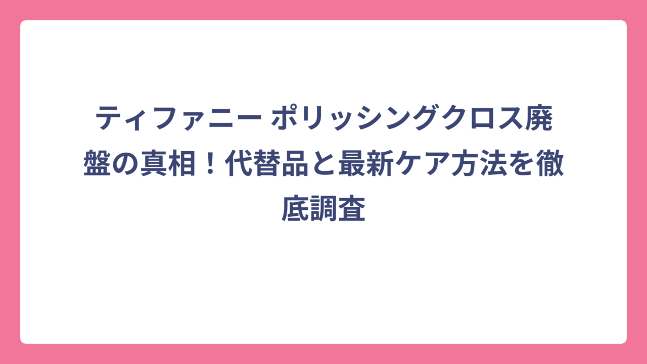 ティファニー ポリッシングクロス廃盤の真相！代替品と最新ケア方法を徹底調査