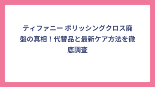 ティファニー ポリッシングクロス廃盤の真相！代替品と最新ケア方法を徹底調査