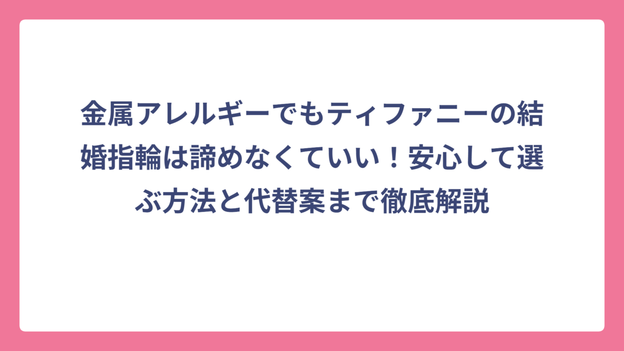 金属アレルギーでもティファニーの結婚指輪は諦めなくていい！安心して選ぶ方法と代替案まで徹底解説