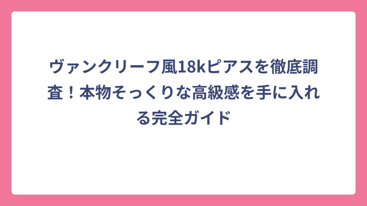 ヴァンクリーフ風18kピアスを徹底調査！本物そっくりな高級感を手に入れる完全ガイド