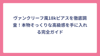 ヴァンクリーフ風18kピアスを徹底調査！本物そっくりな高級感を手に入れる完全ガイド