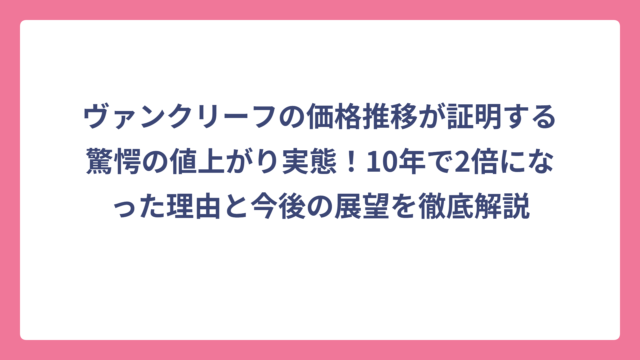 ヴァンクリーフの価格推移が証明する驚愕の値上がり実態！10年で2倍になった理由と今後の展望を徹底解説