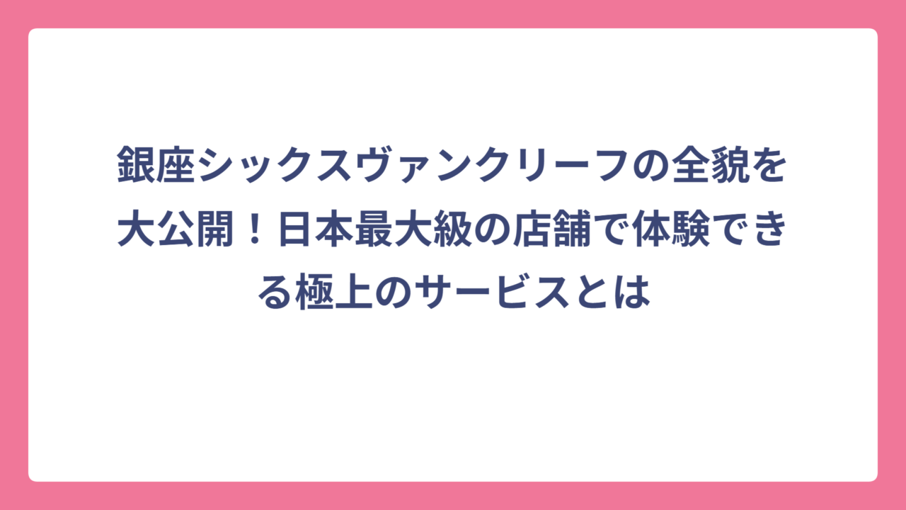 銀座シックスヴァンクリーフの全貌を大公開！日本最大級の店舗で体験できる極上のサービスとは