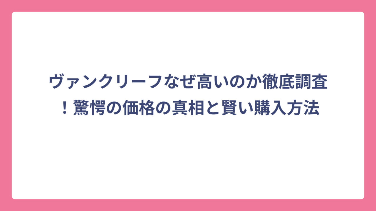 ヴァンクリーフなぜ高いのか徹底調査！驚愕の価格の真相と賢い購入方法